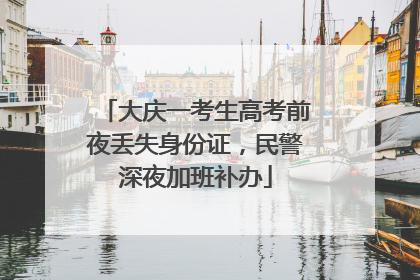 大庆一考生高考前夜丢失身份证，民警深夜加班补办