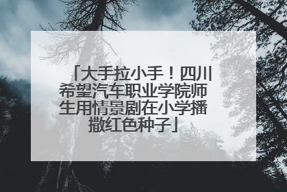 大手拉小手！四川希望汽车职业学院师生用情景剧在小学播撒红色种子