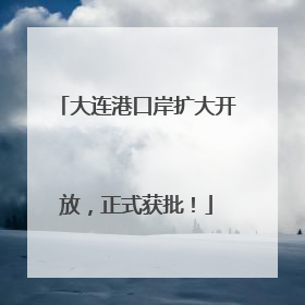 大连港口岸扩大开放，正式获批！