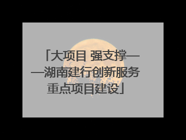 大项目 强支撑——湖南建行创新服务重点项目建设