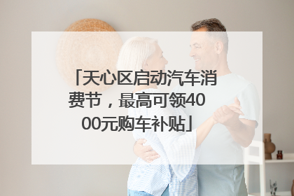 天心区启动汽车消费节，最高可领4000元购车补贴