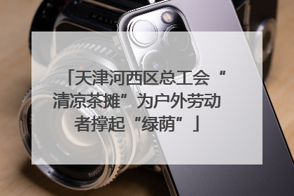 天津河西区总工会“清凉茶摊”为户外劳动者撑起“绿荫”