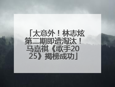 太意外！林志炫第二期即遭淘汰！马嘉祺《歌手2025》揭榜成功