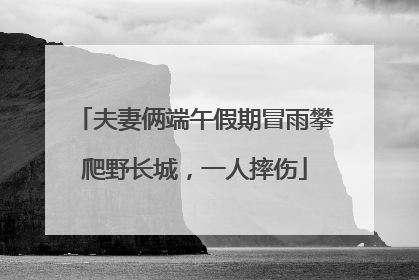 夫妻俩端午假期冒雨攀爬野长城，一人摔伤