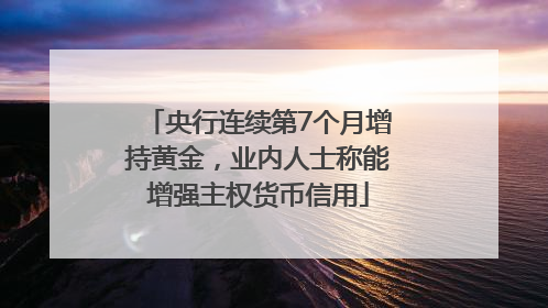 央行连续第7个月增持黄金，业内人士称能增强主权货币信用