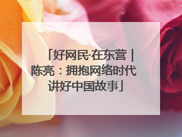 好网民·在东营｜陈亮：拥抱网络时代 讲好中国故事