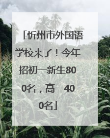 忻州市外国语学校来了！今年招初一新生800名，高一400名