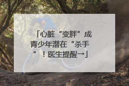 心脏“变胖”成青少年潜在“杀手”！医生提醒→