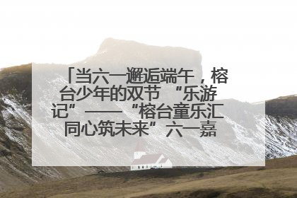 当六一邂逅端午，榕台少年的双节 “乐游记”——“榕台童乐汇 同心筑未来”六一嘉年华活动顺利举行