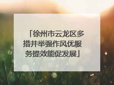 徐州市云龙区多措并举强作风优服务提效能促发展