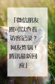 微信朋友圈可以查看访客记录？网友炸锅！腾讯最新回应