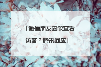 微信朋友圈能查看访客?腾讯回应