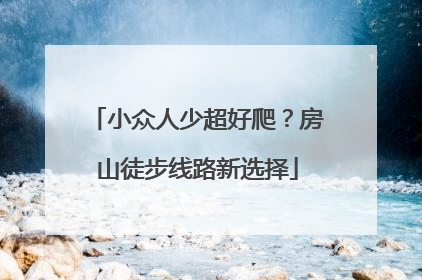 小众人少超好爬？房山徒步线路新选择