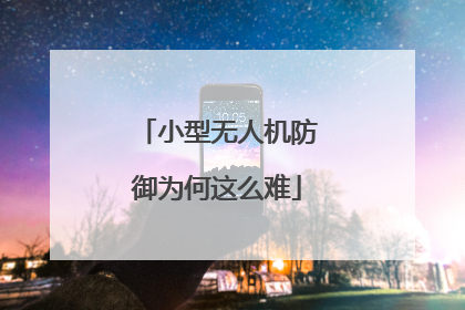 小型无人机防御为何这么难