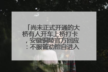 尚未正式开通的大桥有人开车上桥打卡，安徽铜陵官方回应：不服管劝擅自进入，已采取措施