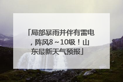局部暴雨并伴有雷电，阵风8～10级！山东最新天气预报