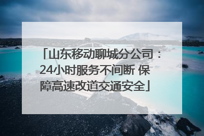 山东移动聊城分公司：24小时服务不间断 保障高速改道交通安全