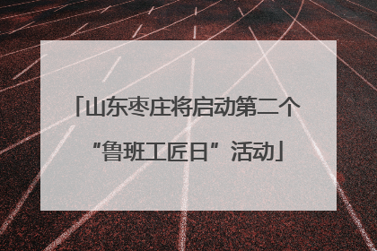 山东枣庄将启动第二个“鲁班工匠日”活动