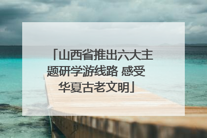 山西省推出六大主题研学游线路 感受华夏古老文明