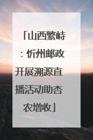 山西繁峙：忻州邮政开展溯源直播活动助杏农增收