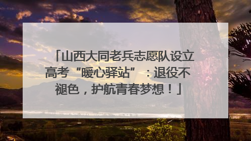 山西大同老兵志愿队设立高考“暖心驿站”：退役不褪色，护航青春梦想！