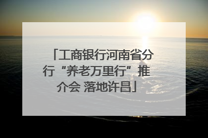 工商银行河南省分行“养老万里行”推介会 落地许昌