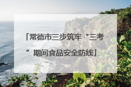 常德市三步筑牢“三考”期间食品安全防线