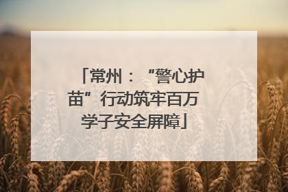 常州：“警心护苗”行动筑牢百万学子安全屏障