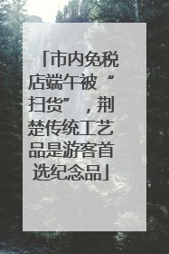 市内免税店端午被“扫货”，荆楚传统工艺品是游客首选纪念品