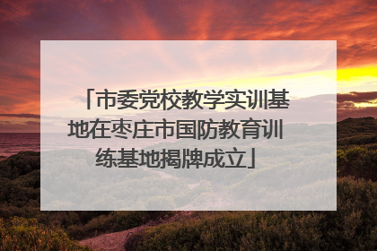 市委党校教学实训基地在枣庄市国防教育训练基地揭牌成立