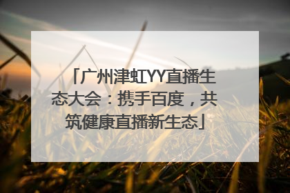 广州津虹YY直播生态大会：携手百度，共筑健康直播新生态