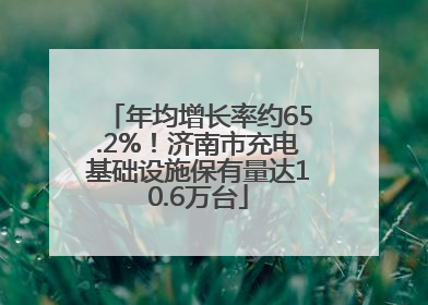 年均增长率约65.2%！济南市充电基础设施保有量达10.6万台
