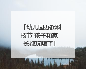 幼儿园办起科技节 孩子和家长都玩嗨了