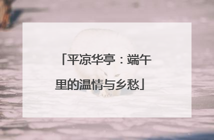 平凉华亭：端午里的温情与乡愁