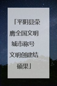 平阴县荣膺全国文明城市称号 文明创建结硕果