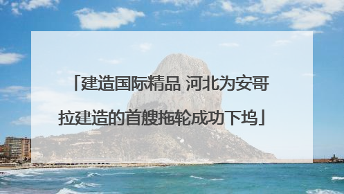 建造国际精品 河北为安哥拉建造的首艘拖轮成功下坞
