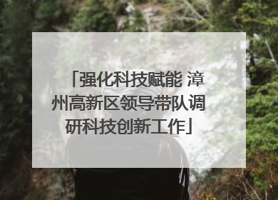 强化科技赋能 漳州高新区领导带队调研科技创新工作