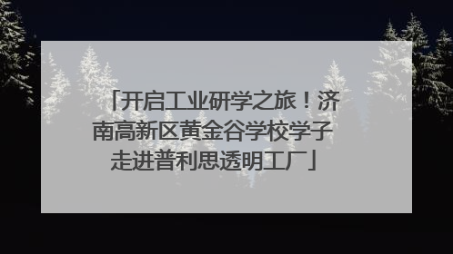 开启工业研学之旅！济南高新区黄金谷学校学子走进普利思透明工厂