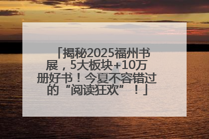揭秘2025福州书展，5大板块+10万册好书！今夏不容错过的“阅读狂欢”！