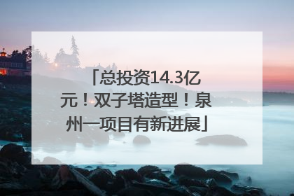 总投资14.3亿元！双子塔造型！泉州一项目有新进展
