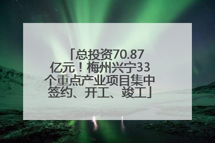 总投资70.87亿元！梅州兴宁33个重点产业项目集中签约、开工、竣工