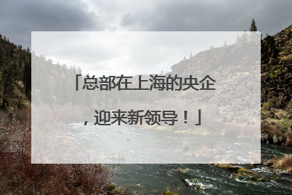 总部在上海的央企，迎来新领导！