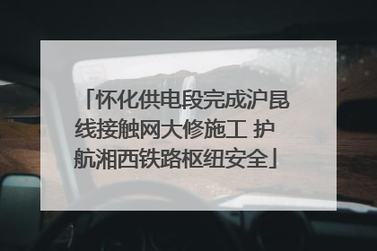 怀化供电段完成沪昆线接触网大修施工 护航湘西铁路枢纽安全