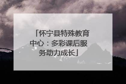 怀宁县特殊教育中心：多彩课后服务助力成长