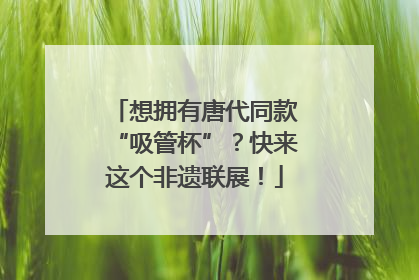 想拥有唐代同款“吸管杯”？快来这个非遗联展！