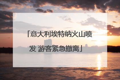 意大利埃特纳火山喷发 游客紧急撤离