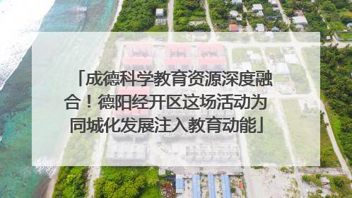 成德科学教育资源深度融合！德阳经开区这场活动为同城化发展注入教育动能