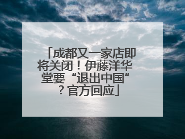 成都又一家店即将关闭！伊藤洋华堂要“退出中国”？官方回应