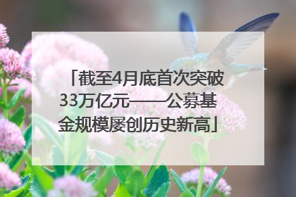 截至4月底首次突破33万亿元——公募基金规模屡创历史新高