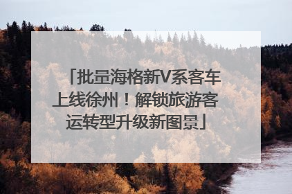 批量海格新V系客车上线徐州！解锁旅游客运转型升级新图景
